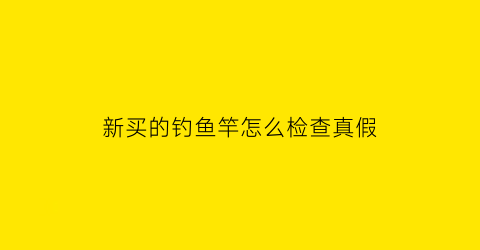 “新买的钓鱼竿怎么检查真假(新鱼竿到手怎么使用)