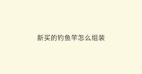 新买的钓鱼竿怎么组装(新买的鱼竿如何组装)