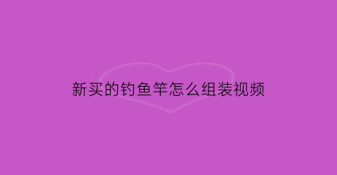 新买的钓鱼竿怎么组装视频(新买钓鱼竿怎么安装)