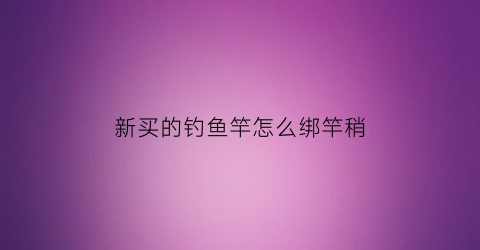 新买的钓鱼竿怎么绑竿稍(新买的鱼竿怎样绑线)