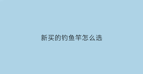 “新买的钓鱼竿怎么选(新买的钓鱼竿怎么选好)