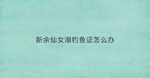 新余仙女湖钓鱼证怎么办