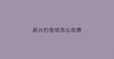 新兴钓鱼场怎么收费(新兴野钓)