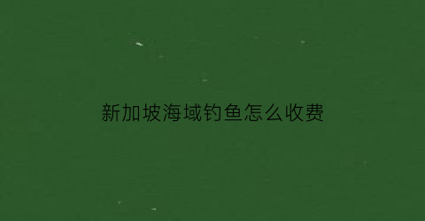 “新加坡海域钓鱼怎么收费(新加坡出海钓鱼)