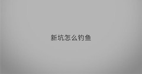 “新坑怎么钓鱼(新坑放鱼鱼的走向)