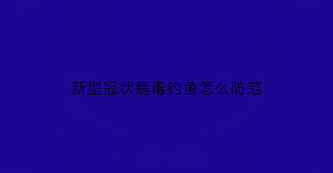 新型冠状病毒钓鱼怎么防范(钓鱼会感染冠状病毒吗)