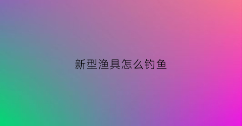 新型渔具怎么钓鱼(新型渔具怎么钓鱼视频)