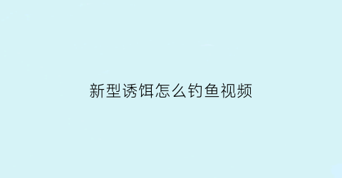 “新型诱饵怎么钓鱼视频(新型诱饵弹)