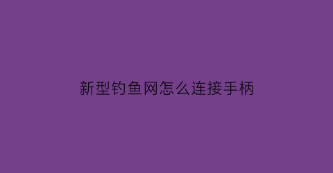 “新型钓鱼网怎么连接手柄(新型钓鱼网怎么连接手柄教程)