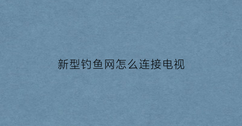 新型钓鱼网怎么连接电视(钓鱼网怎么使用)
