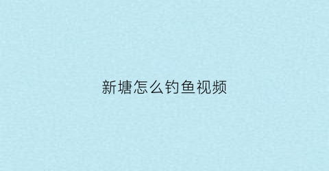 新塘怎么钓鱼视频(新塘附近钓鱼钓点)