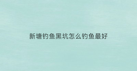 新塘钓鱼黑坑怎么钓鱼最好(新塘钓鱼的好地方)