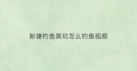 新塘钓鱼黑坑怎么钓鱼视频(新塘钓鱼黑坑怎么钓鱼视频教程)