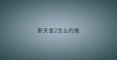 “新天堂2怎么钓鱼(天堂2钓鱼怎么赚钱)