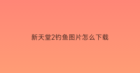 新天堂2钓鱼图片怎么下载(天堂2钓鱼怎么赚钱)