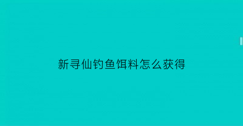 新寻仙钓鱼饵料怎么获得(寻仙新鱼叫什么名字)