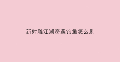 “新射雕江湖奇遇钓鱼怎么刷(新射雕群侠传江湖奇遇答题)