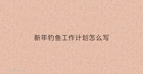 新年钓鱼工作计划怎么写(新年钓鱼工作计划怎么写好)