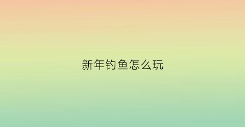 新年钓鱼怎么玩(新年钓鱼怎么玩才好玩)