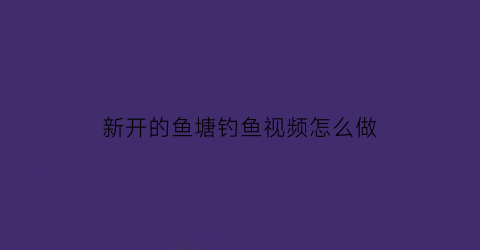 新开的鱼塘钓鱼视频怎么做