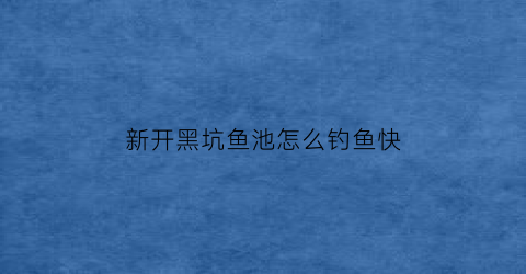 “新开黑坑鱼池怎么钓鱼快(新开黑坑鱼池怎么钓鱼快些)