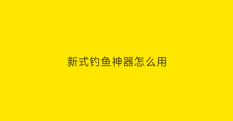 新式钓鱼神器怎么用(新式钓鱼神器怎么用视频)
