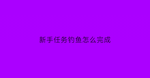 新手任务钓鱼怎么完成(钓鱼新手攻略)