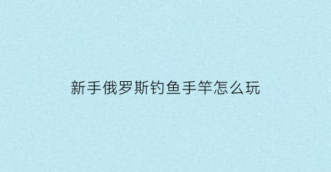 新手俄罗斯钓鱼手竿怎么玩(俄罗斯钓鱼手竿怎么溜鱼)