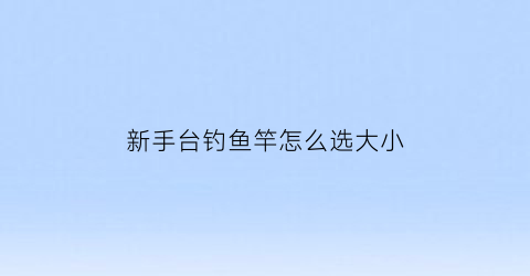 “新手台钓鱼竿怎么选大小(新手台钓鱼竿怎么选大小型号)