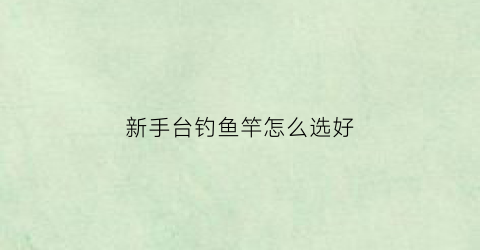 “新手台钓鱼竿怎么选好(新手台钓竿选多长的)
