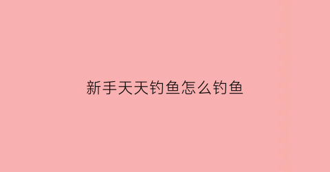 新手天天钓鱼怎么钓鱼(新手天天钓鱼怎么钓鱼视频)