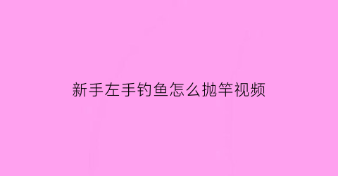“新手左手钓鱼怎么抛竿视频(左手钓鱼能改右手吗)