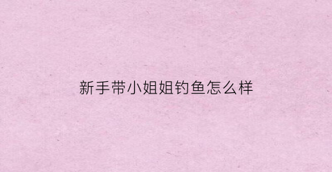 新手带小姐姐钓鱼怎么样