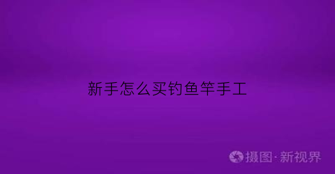 新手怎么买钓鱼竿手工(手工钓鱼竿制作)