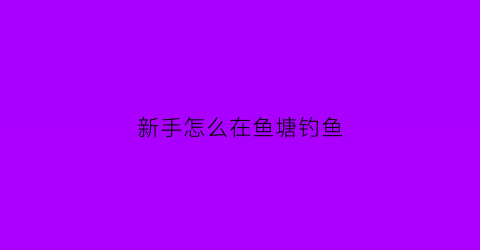 新手怎么在鱼塘钓鱼(鱼塘里怎么钓)