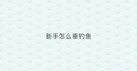 新手怎么垂钓鱼(钓鱼垂钓技巧)