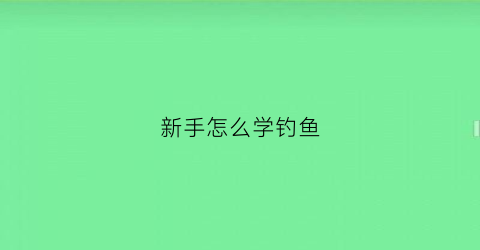 “新手怎么学钓鱼(新手怎么学钓鱼技巧)