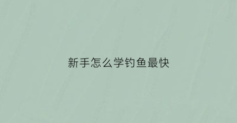 新手怎么学钓鱼最快(新手教程钓鱼)