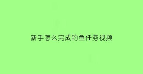 “新手怎么完成钓鱼任务视频(钓鱼的任务怎么触发)