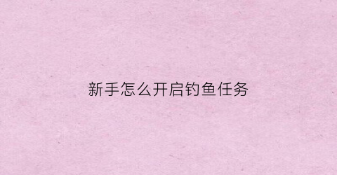 新手怎么开启钓鱼任务(钓鱼怎么才能获取呀)
