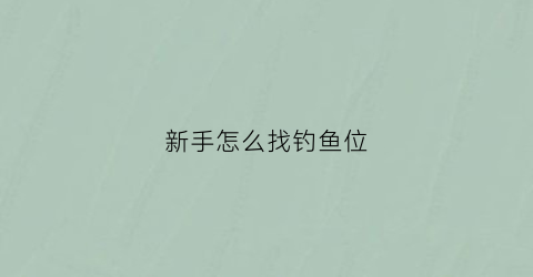 新手怎么找钓鱼位(新手怎么找钓鱼位置呢)