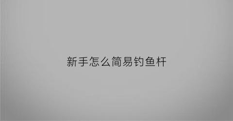 新手怎么简易钓鱼杆(简易鱼竿怎么钓鱼)