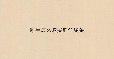 新手怎么购买钓鱼线条(怎么买鱼线鱼钩)