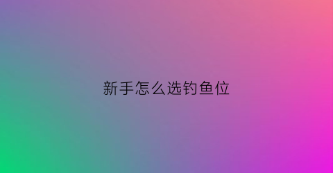 新手怎么选钓鱼位(新手怎么选钓鱼位置和鱼)