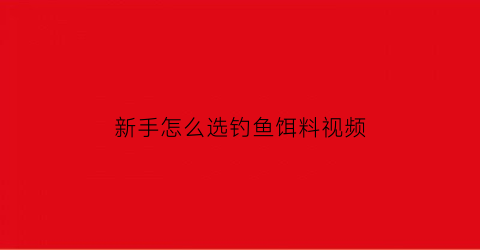 “新手怎么选钓鱼饵料视频(钓鱼如何选择鱼饵)