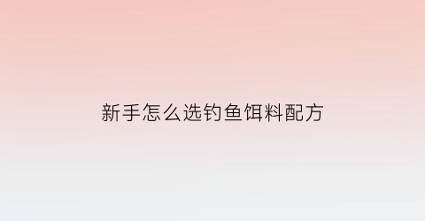 “新手怎么选钓鱼饵料配方(新手如何选择钓具)