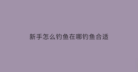 新手怎么钓鱼在哪钓鱼合适(新手如何钓到鱼)