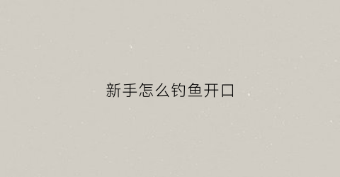 新手怎么钓鱼开口(新手如何钓鱼)