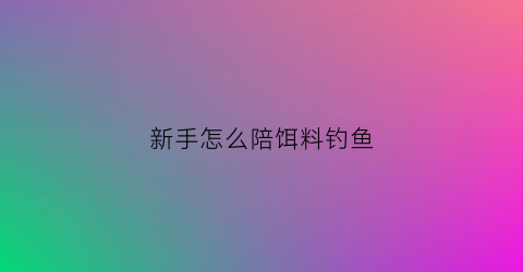 新手怎么陪饵料钓鱼(新手饵料怎样搭配不迷茫)