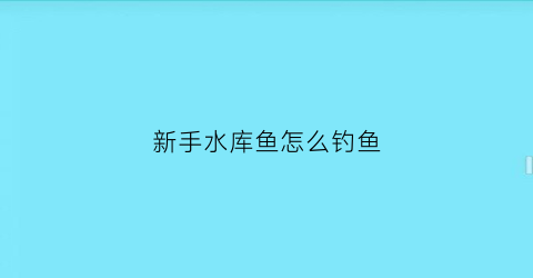 新手水库鱼怎么钓鱼(水库钓鱼技巧谨记6大基本技巧)